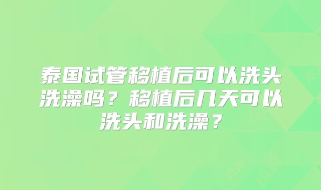 泰国试管移植后可以洗头洗澡吗？移植后几天可以洗头和洗澡？