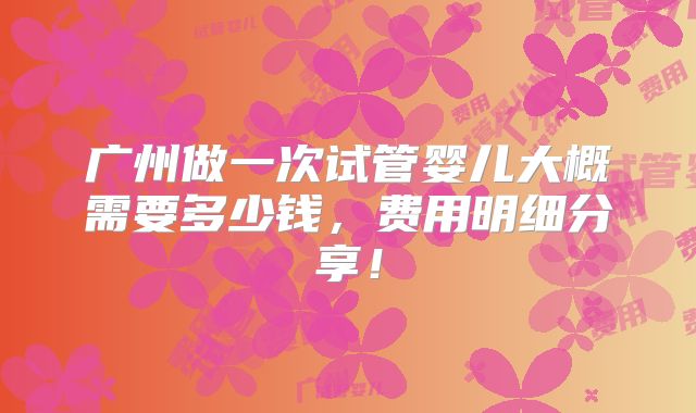 广州做一次试管婴儿大概需要多少钱,费用明细分享!