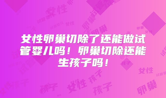 女性卵巢切除了还能做试管婴儿吗！卵巢切除还能生孩子吗！