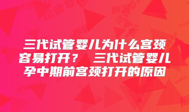 三代试管婴儿为什么宫颈容易打开？ 三代试管婴儿孕中期前宫颈打开的原因