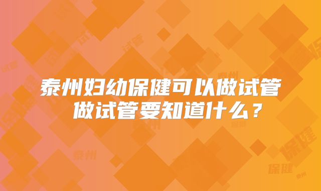 泰州妇幼保健可以做试管 做试管要知道什么？