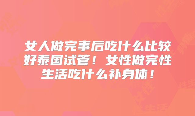 女人做完事后吃什么比较好泰国试管!女性做完性生活吃什么补身体!