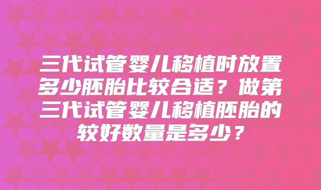 三代试管婴儿移植时放置多少胚胎比较合适?做第三代试管婴儿移植胚胎的较好数量是多少?