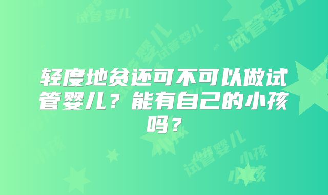 轻度地贫还可不可以做试管婴儿？能有自己的小孩吗？