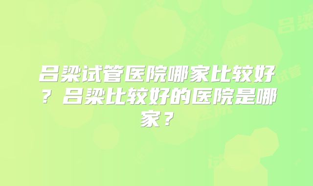 吕梁试管医院哪家比较好？吕梁比较好的医院是哪家？