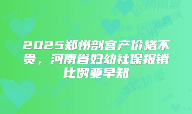 2025郑州剖宫产价格不贵,河南省妇幼社保报销比例要早知