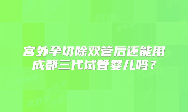 宫外孕切除双管后还能用成都三代试管婴儿吗?