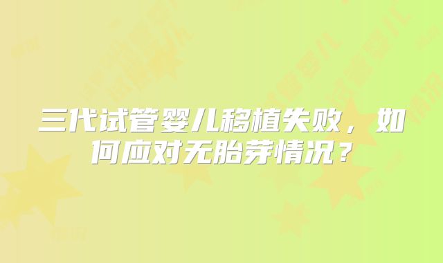 三代试管婴儿移植失败，如何应对无胎芽情况？