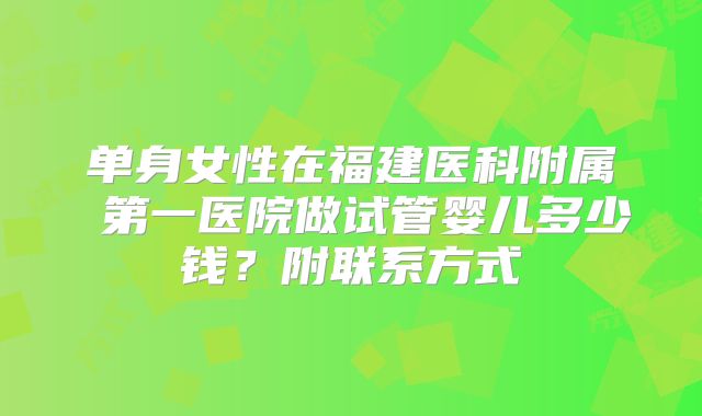 单身女性在福建医科附属 第一医院做试管婴儿多少钱?附联系方式