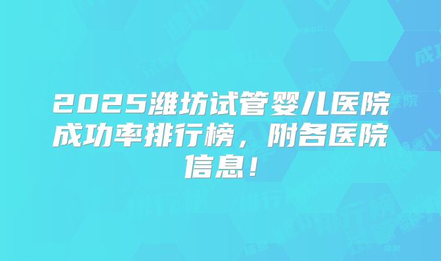 2025潍坊试管婴儿医院成功率排行榜，附各医院信息！