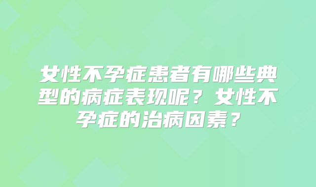 女性不孕症患者有哪些典型的病症表现呢?女性不孕症的治病因素?