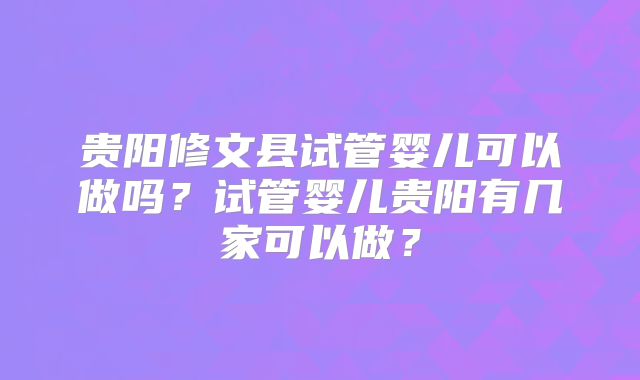 贵阳修文县试管婴儿可以做吗？试管婴儿贵阳有几家可以做？