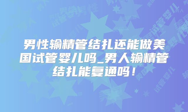 男性输精管结扎还能做美国试管婴儿吗_男人输精管结扎能复通吗！