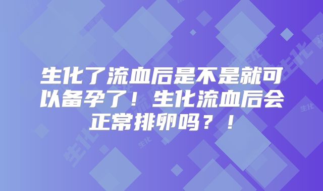 生化了流血后是不是就可以备孕了！生化流血后会正常排卵吗？！