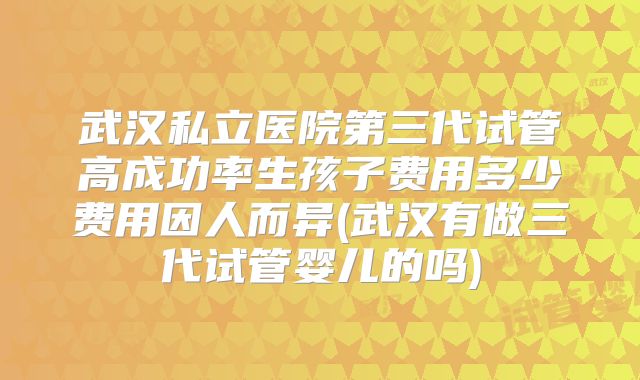 武汉私立医院第三代试管高成功率生孩子费用多少费用因人而异(武汉有做三代试管婴儿的吗)