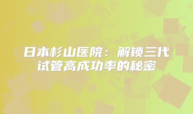 日本杉山医院：解锁三代试管高成功率的秘密