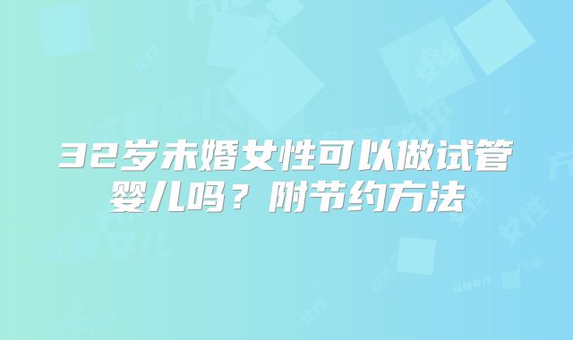32岁未婚女性可以做试管婴儿吗？附节约方法