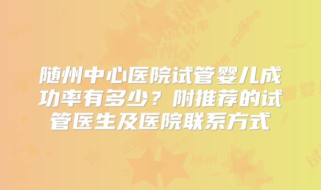 随州中心医院试管婴儿成功率有多少？附推荐的试管医生及医院联系方式