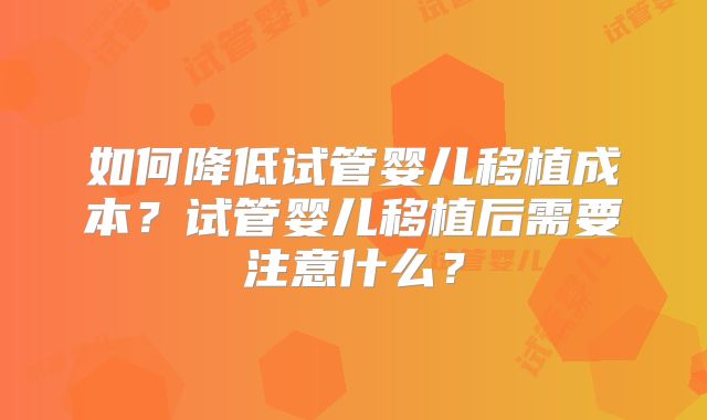 如何降低试管婴儿移植成本？试管婴儿移植后需要注意什么？