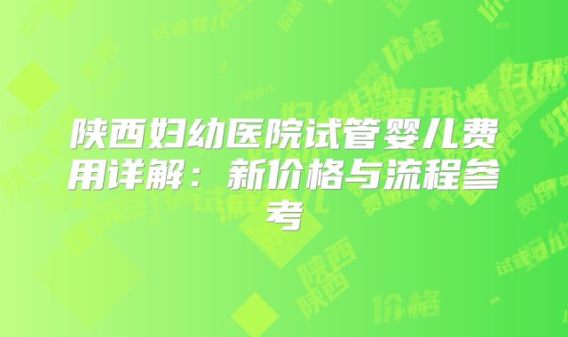 陕西妇幼医院试管婴儿费用详解：新价格与流程参考