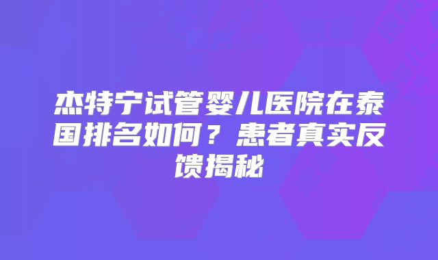 杰特宁试管婴儿医院在泰国排名如何？患者真实反馈揭秘