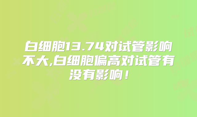 白细胞13.74对试管影响不大,白细胞偏高对试管有没有影响!