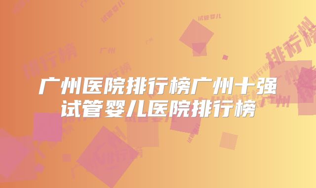 广州医院排行榜广州十强试管婴儿医院排行榜