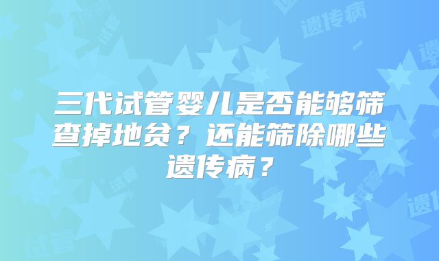 三代试管婴儿是否能够筛查掉地贫？还能筛除哪些遗传病？