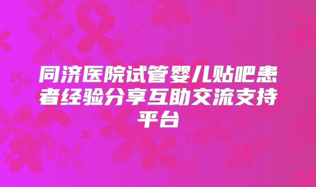 同济医院试管婴儿贴吧患者经验分享互助交流支持平台