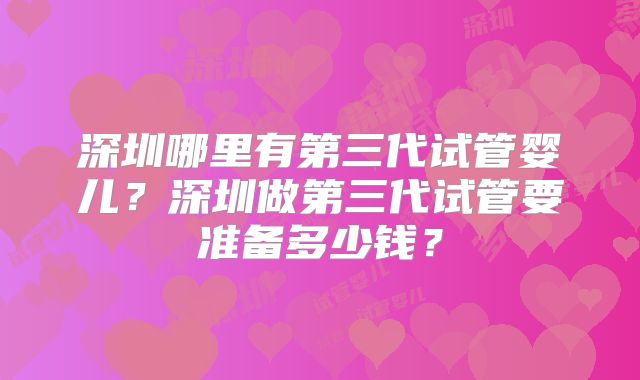 深圳哪里有第三代试管婴儿?深圳做第三代试管要准备多少钱?