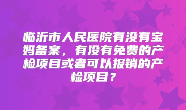 临沂市人民医院有没有宝妈备案，有没有免费的产检项目或者可以报销的产检项目？