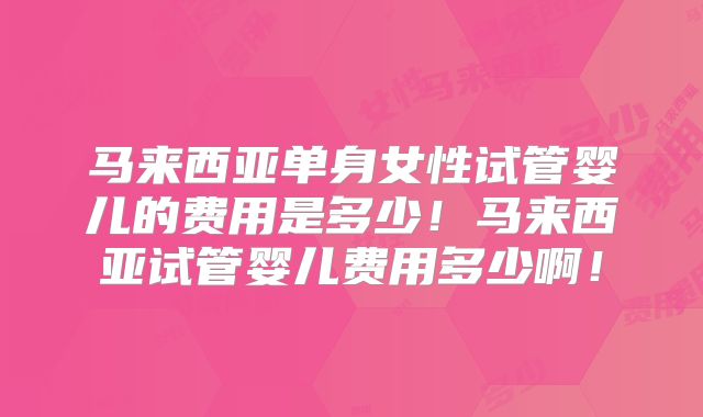 马来西亚单身女性试管婴儿的费用是多少！马来西亚试管婴儿费用多少啊！