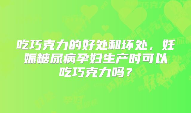 吃巧克力的好处和坏处,妊娠糖尿病孕妇生产时可以吃巧克力吗?