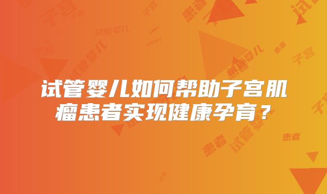 试管婴儿如何帮助子宫肌瘤患者实现健康孕育?