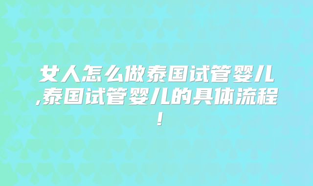 女人怎么做泰国试管婴儿,泰国试管婴儿的具体流程！