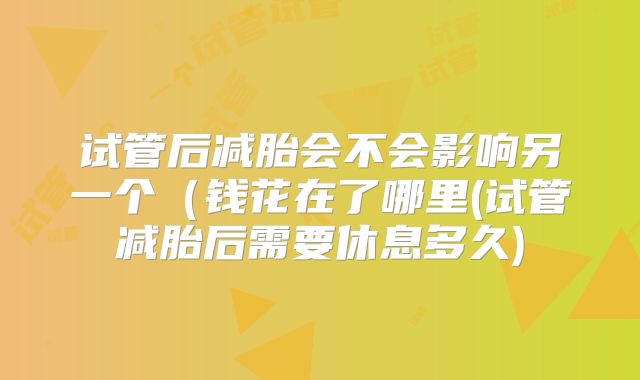 试管后减胎会不会影响另一个（钱花在了哪里(试管减胎后需要休息多久)