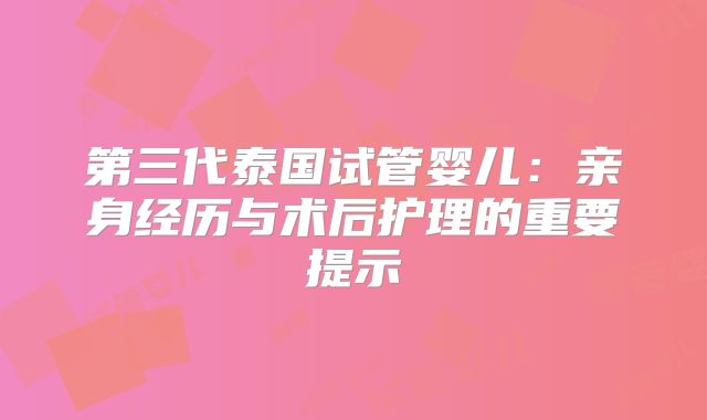 第三代泰国试管婴儿:亲身经历与术后护理的重要提示