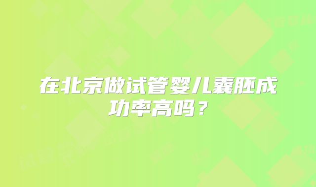 在北京做试管婴儿囊胚成功率高吗?