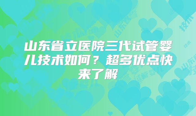 山东省立医院三代试管婴儿技术如何?超多优点快来了解