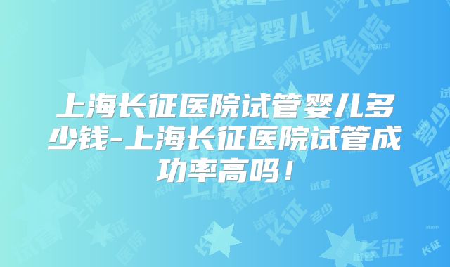 上海长征医院试管婴儿多少钱-上海长征医院试管成功率高吗!