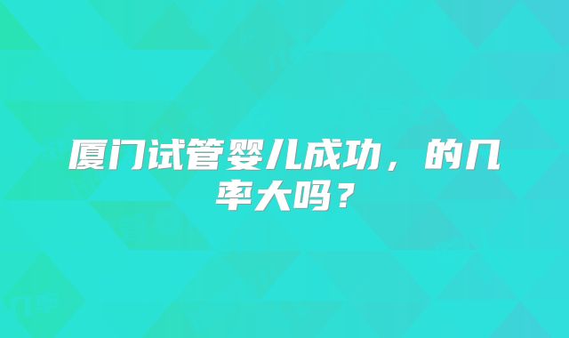 厦门试管婴儿成功，的几率大吗？
