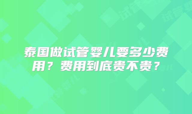 泰国做试管婴儿要多少费用？费用到底贵不贵？