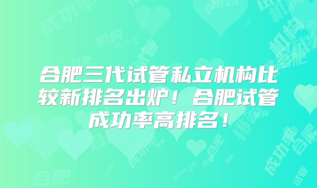 合肥三代试管私立机构比较新排名出炉！合肥试管成功率高排名！