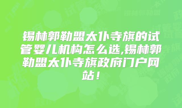 锡林郭勒盟太仆寺旗的试管婴儿机构怎么选,锡林郭勒盟太仆寺旗政府门户网站！