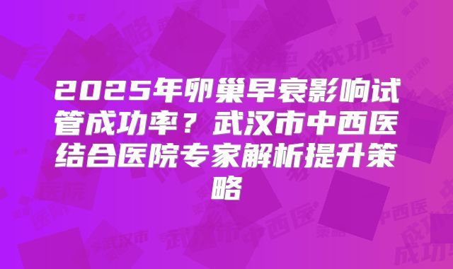 2025年卵巢早衰影响试管成功率？武汉市中西医结合医院专家解析提升策略