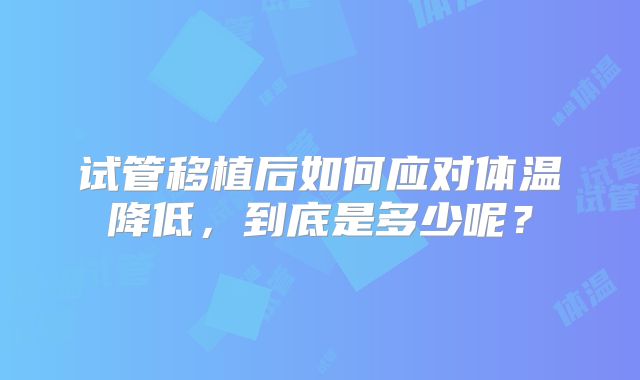 试管移植后如何应对体温降低，到底是多少呢？