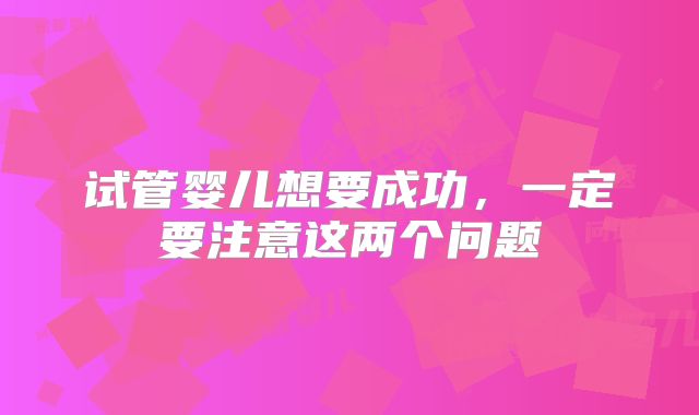 试管婴儿想要成功，一定要注意这两个问题