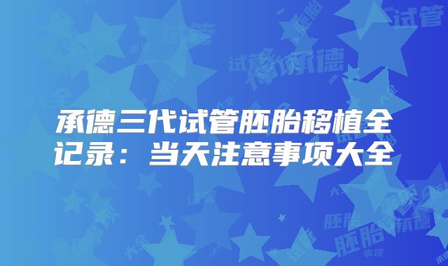 承德三代试管胚胎移植全记录：当天注意事项大全