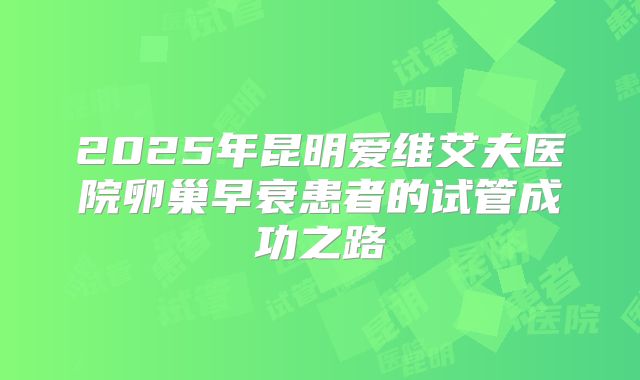 2025年昆明爱维艾夫医院卵巢早衰患者的试管成功之路