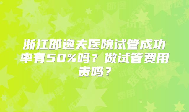 浙江邵逸夫医院试管成功率有50%吗？做试管费用贵吗？